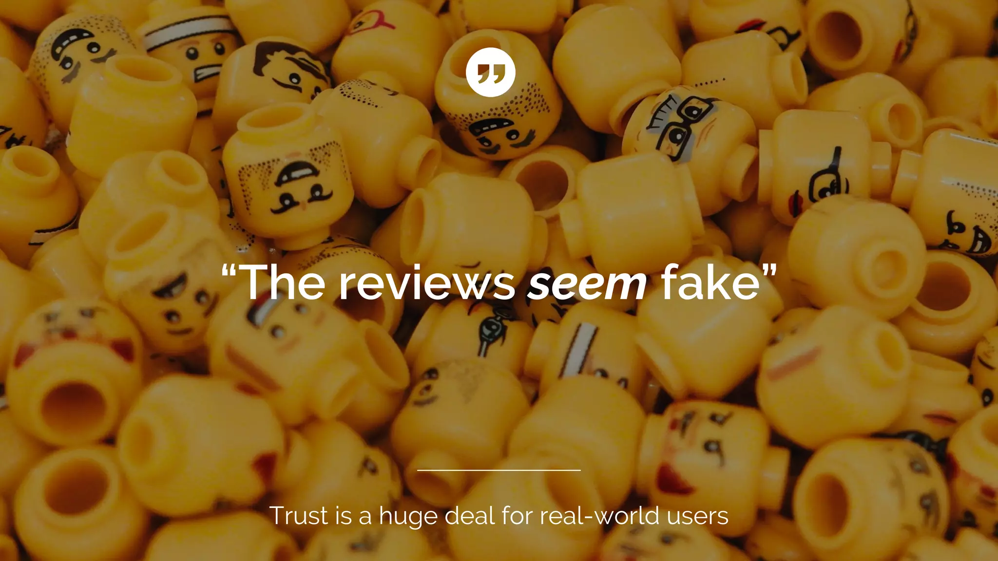“The reviews seem fake”
Trust is a huge deal for real-world users
 
