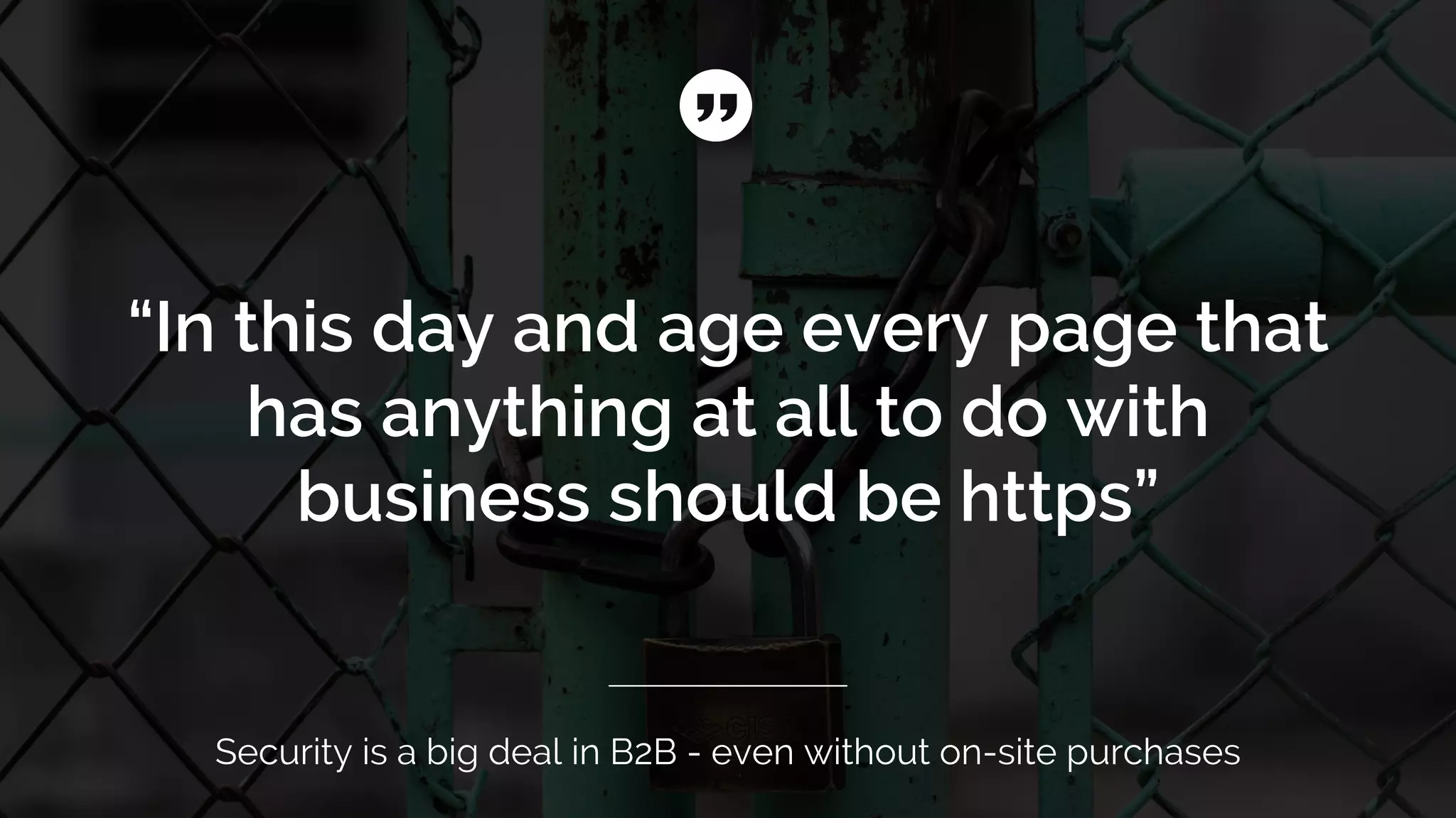 “In this day and age every page that
has anything at all to do with
business should be https”
Security is a big deal in B2B - even without on-site purchases
 