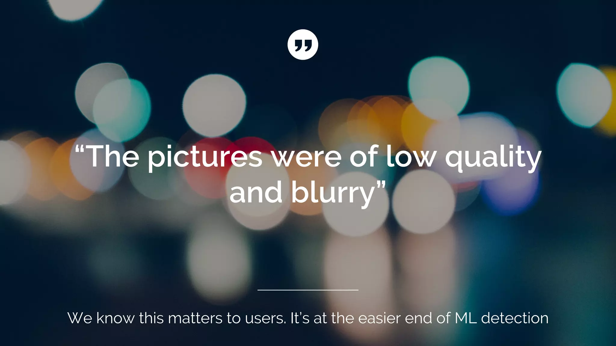 “The pictures were of low quality
and blurry”
We know this matters to users. It’s at the easier end of ML detection
 