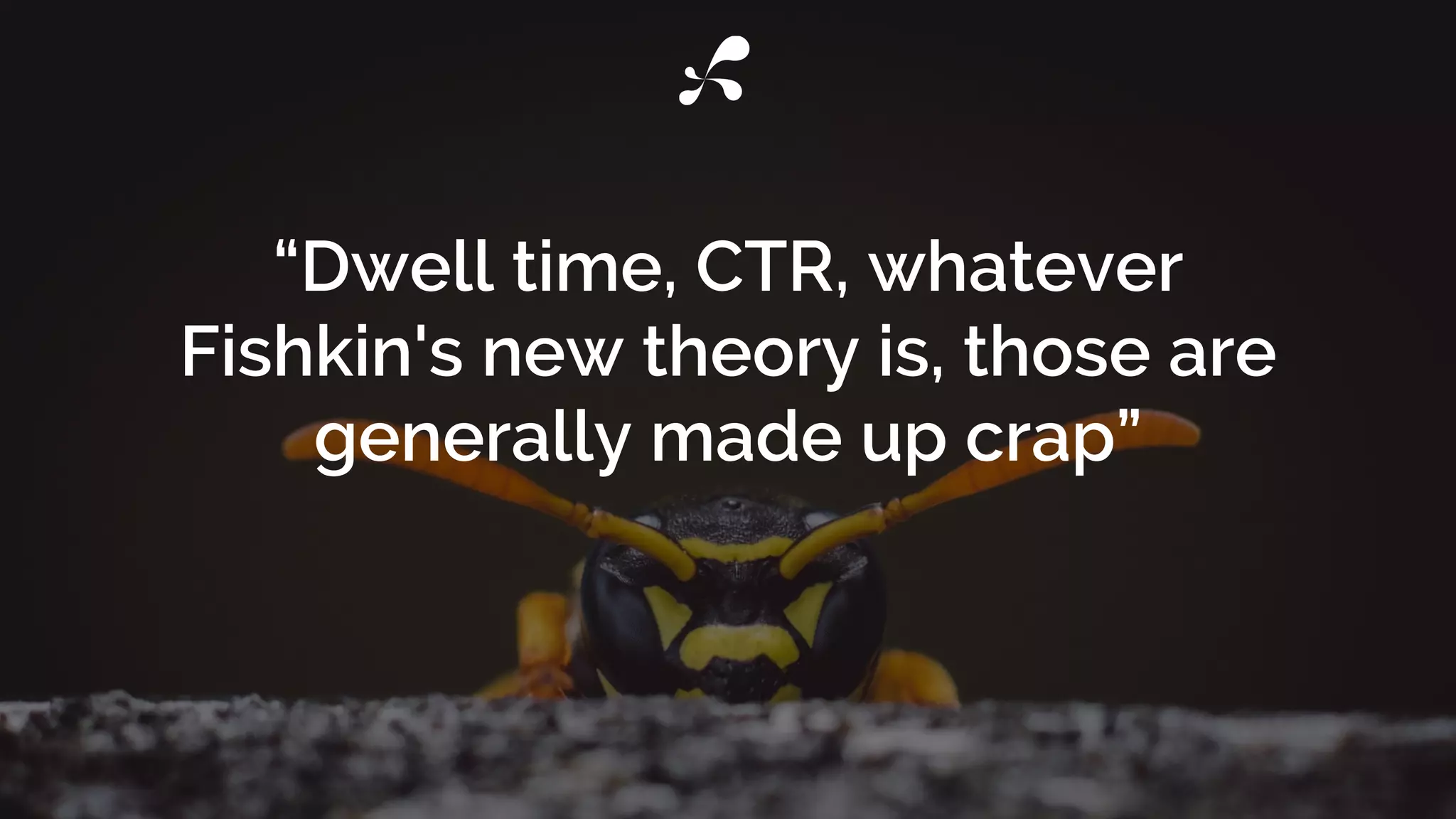 “Dwell time, CTR, whatever
Fishkin's new theory is, those are
generally made up crap”
 