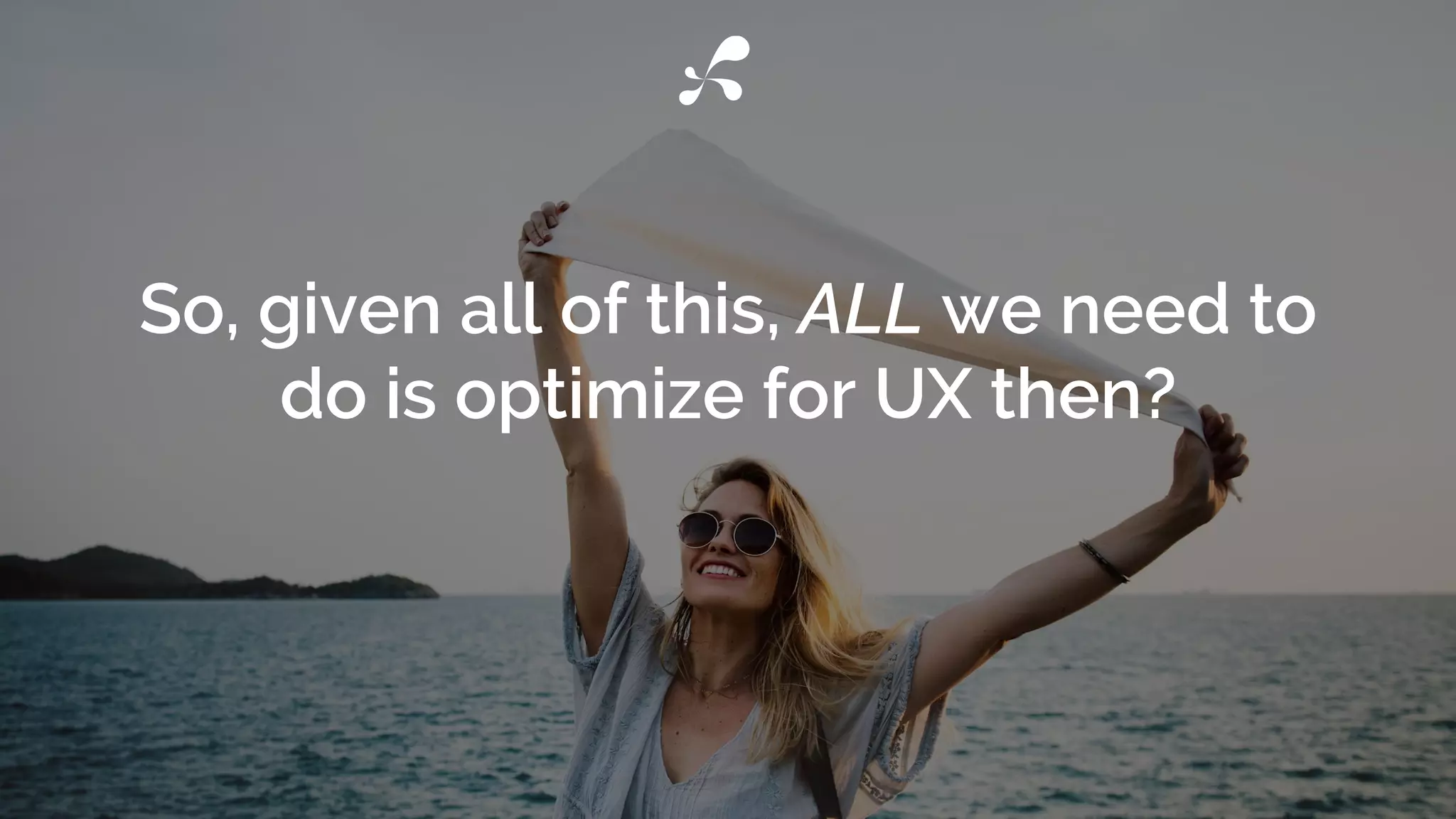 So, given all of this, ALL we need to
do is optimize for UX then?
 