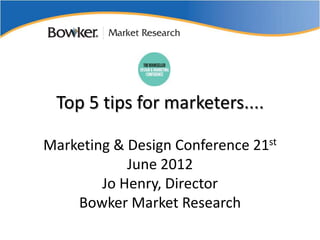 Top 5 tips for marketers....

Marketing & Design Conference 21st
            June 2012
        Jo Henry, Director
    Bowker Market Research
 