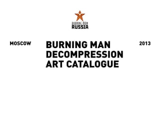 BURNING MAN 
DECOMPRESSION 
ART CATALOGUE 
MOSCOW 2013 
 