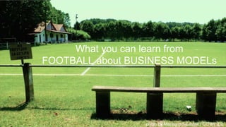 What you can learn from
FOOTBALL about BUSINESS MODELs
photo by Marina del Castell / CC BY 2.0
 