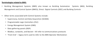 Terminologies related to BMS:
• Building Management Systems (BMS) also known as Building Automation Systems (BAS), Buildin...