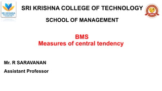SRI KRISHNA COLLEGE OF TECHNOLOGY
SCHOOL OF MANAGEMENT
BMS
Measures of central tendency
Mr. R SARAVANAN
Assistant Professor
 