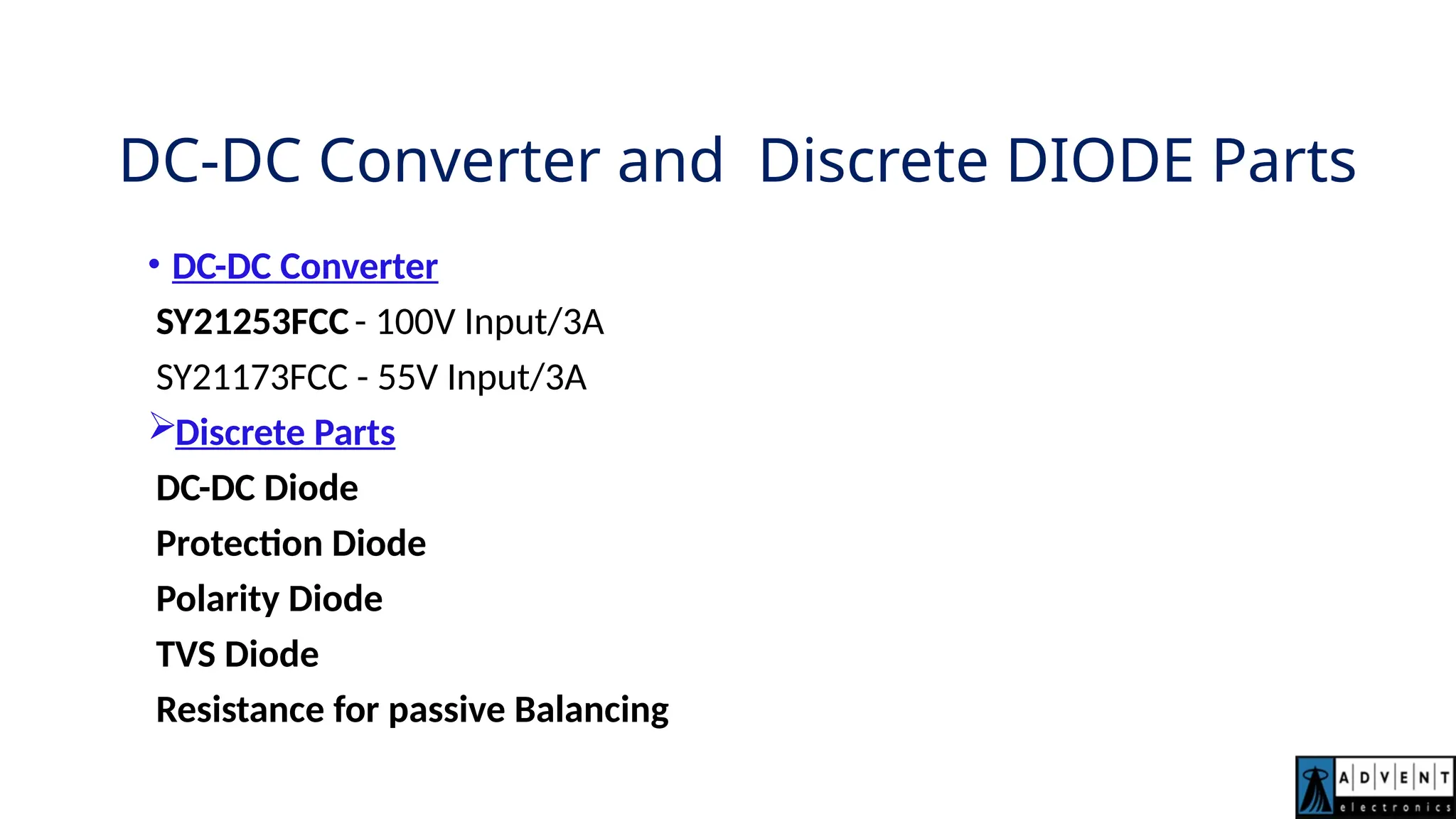 DC-DC Converter and Discrete DIODE Parts
• DC-DC Converter
SY21253FCC- 100V Input/3A
SY21173FCC - 55V Input/3A
Discrete Parts
DC-DC Diode
Protection Diode
Polarity Diode
TVS Diode
Resistance for passive Balancing
 