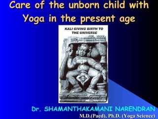 Care of the unborn child with Yoga in the present age Dr. SHAMANTHAKAMANI NARENDRAN M.D.(Paed), Ph.D. (Yoga Science) 