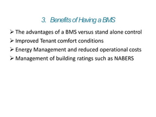 3. BenefitsofHavingaBMS
 The advantages of a BMS versus stand alone control
 Improved Tenant comfort conditions
 Energy Management and reduced operational costs
 Management of building ratings such as NABERS
 