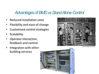 AdvantagesofBMSvsStandAloneControl
• Reduced installation costs
• Flexibility and ease of change
• Customised control strategies
• Scalability
• Operator interaction,
feedback and control
• Integration with other
building services
 