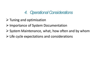 4. OperationalConsiderations
 Tuning and optimisation
 Importance of System Documentation
 System Maintenance, what, how often and by whom
 Life cycle expectations and considerations
 