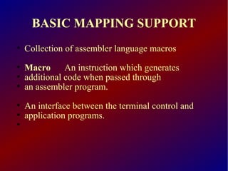 BASIC MAPPING SUPPORT

Collection of assembler language macros

Macro An instruction which generates

additional code when passed through

an assembler program.

An interface between the terminal control and

application programs.

 