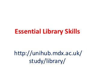 Essential Library Skills


http://unihub.mdx.ac.uk/
      study/library/
 
