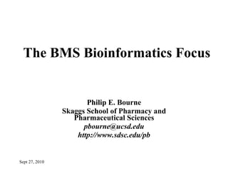 Philip E. Bourne Skaggs School of Pharmacy and Pharmaceutical Sciences [email_address] http://www.sdsc.edu/pb The BMS Bioinformatics Focus Sept 27, 2010 