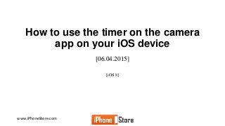 www.iPhoneStore.com
How to use the timer on the camera
app on your iOS device
[06.04.2015]
[iOS 8]
 