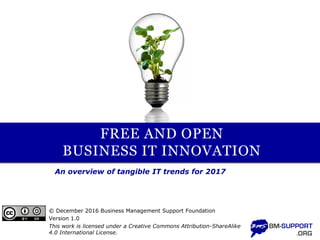 FREE AND OPEN
BUSINESS IT INNOVATION
An overview of tangible IT trends for 2017
© December 2016 Business Management Support Foundation
Version 1.0
This work is licensed under a Creative Commons Attribution-ShareAlike
4.0 International License.
 