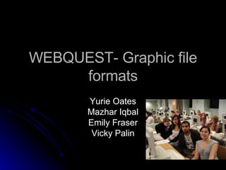 WEBQUEST- Graphic file formats Yurie Oates Mazhar Iqbal Emily Fraser Vicky Palin 