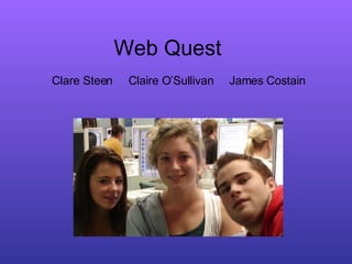 Web Quest Clare Steen  Claire O’Sullivan  James Costain 