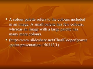 A colour palette refers to the colours included in an image. A small palette has few colours, whereas an image with a large palette has many more colours (http://www.slideshare.net/CharlCooper/power-point-presentation-150312/1) 