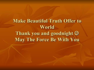 Make Beautiful Truth Offer to World Thank you and goodnight   May The Force Be With You 
