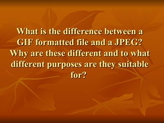 What is the difference between a GIF formatted file and a JPEG? Why are these different and to what different purposes are they suitable for?  