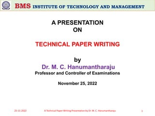 25-11-2022 A Technical Paper Writing Presentation by Dr. M. C. Hanumantharaju 1
by
Dr. M. C. Hanumantharaju
Professor and Controller of Examinations
November 25, 2022
A PRESENTATION
ON
TECHNICAL PAPER WRITING
 