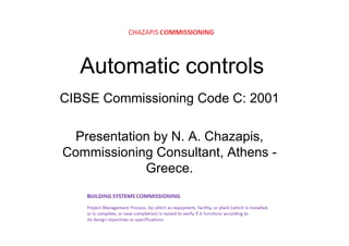 Automatic controlsAutomatic controls
CIBSE C i i i C d C 2001CIBSE Commissioning Code C: 2001
Presentation by N. A. Chazapis,
Commissioning Consultant AthensCommissioning Consultant, Athens -
Greece.
 