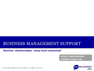BUSINESS MANAGEMENT SUPPORT
  Business disadvantages using cloud computing?

                                                         Author: Maikel Mardjan
                                                         info@bm-support.org


© 2010 BM-Support.org Foundation. All rights reserved.
 