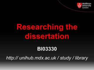 Researching the
dissertation
BI03330
http:// unihub.mdx.ac.uk / study / library

 