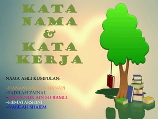 Kata
   Nama
     &
   Kata
   Kerja
Nama Ahli Kumpulan:

~Hanani Amylia Hanapi
~Fadilah Zainal
~Intan Nur Ain Hj Ramli
~Hematarshini
~Nabilah Shaiem
 