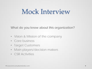 Mock Interview
What do you know about this organization?
• Vision & Mission of the company
• Core business
• Target Customers
• Main players/decision makers
• CSR Activities
www.bmconsultantsindia.com
 