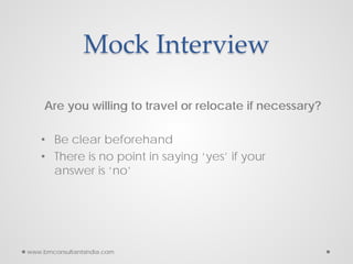 Mock Interview
Are you willing to travel or relocate if necessary?
• Be clear beforehand
• There is no point in saying ‘yes’ if your
answer is ‘no’
www.bmconsultantsindia.com
 
