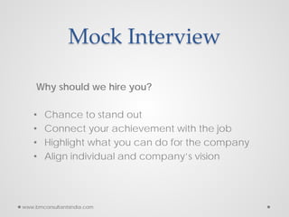 Mock Interview
Why should we hire you?
• Chance to stand out
• Connect your achievement with the job
• Highlight what you can do for the company
• Align individual and company’s vision
www.bmconsultantsindia.com
 