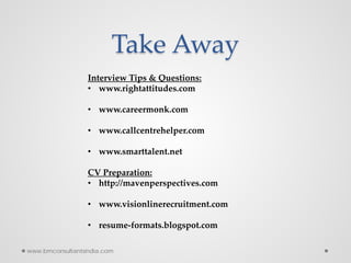 Take Away
Interview Tips & Questions:
• www.rightattitudes.com
• www.careermonk.com
• www.callcentrehelper.com
• www.smarttalent.net
CV Preparation:
• http://mavenperspectives.com
• www.visionlinerecruitment.com
• resume-formats.blogspot.com
www.bmconsultantsindia.com
 