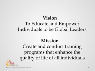 Vision
To Educate and Empower
Individuals to be Global Leaders
Mission
Create and conduct training
programs that enhance the
quality of life of all individuals
www.bmconsultantsindia.com
 