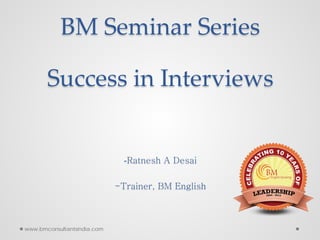 BM Seminar Series
Success in Interviews
-Ratnesh A Desai
-Trainer, BM English
www.bmconsultantsindia.com
 