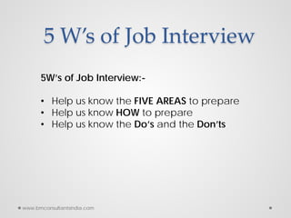 5 W’s of Job Interview
5W’s of Job Interview:-
• Help us know the FIVE AREAS to prepare
• Help us know HOW to prepare
• He...