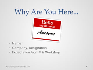 • Name
• Company, Designation
• Expectation From This Workshop
Why Are You Here...
www.bmconsultantsindia.com
 