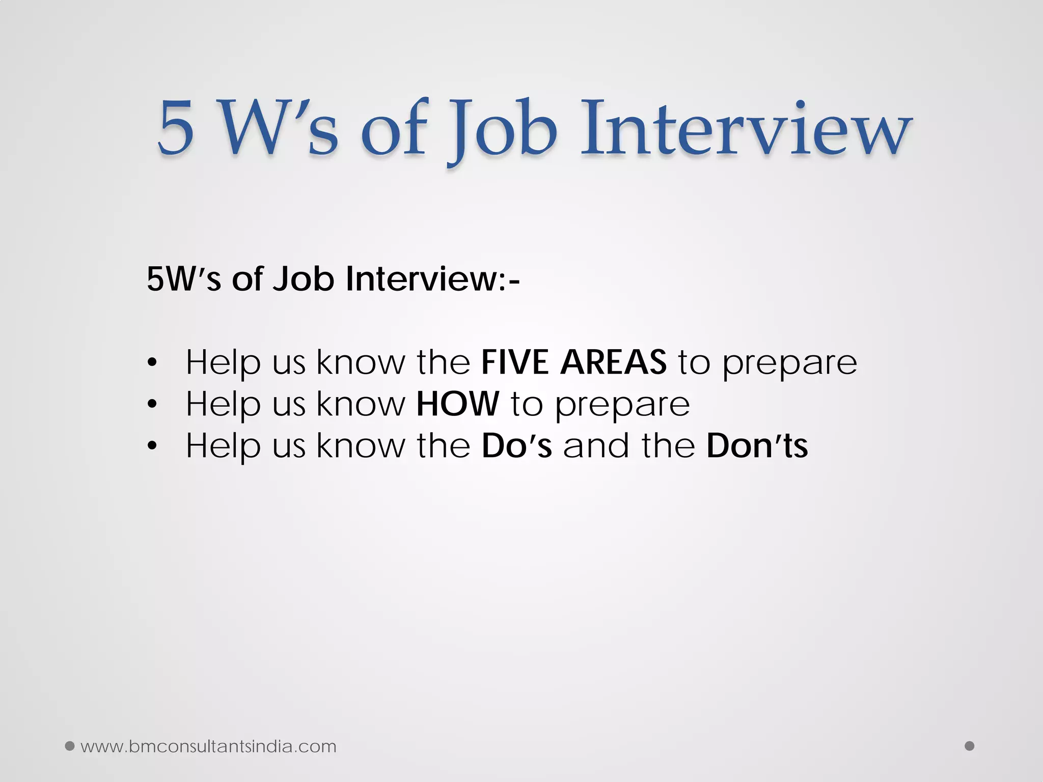5 W’s of Job Interview
5W’s of Job Interview:-
• Help us know the FIVE AREAS to prepare
• Help us know HOW to prepare
• Help us know the Do’s and the Don’ts
www.bmconsultantsindia.com
 