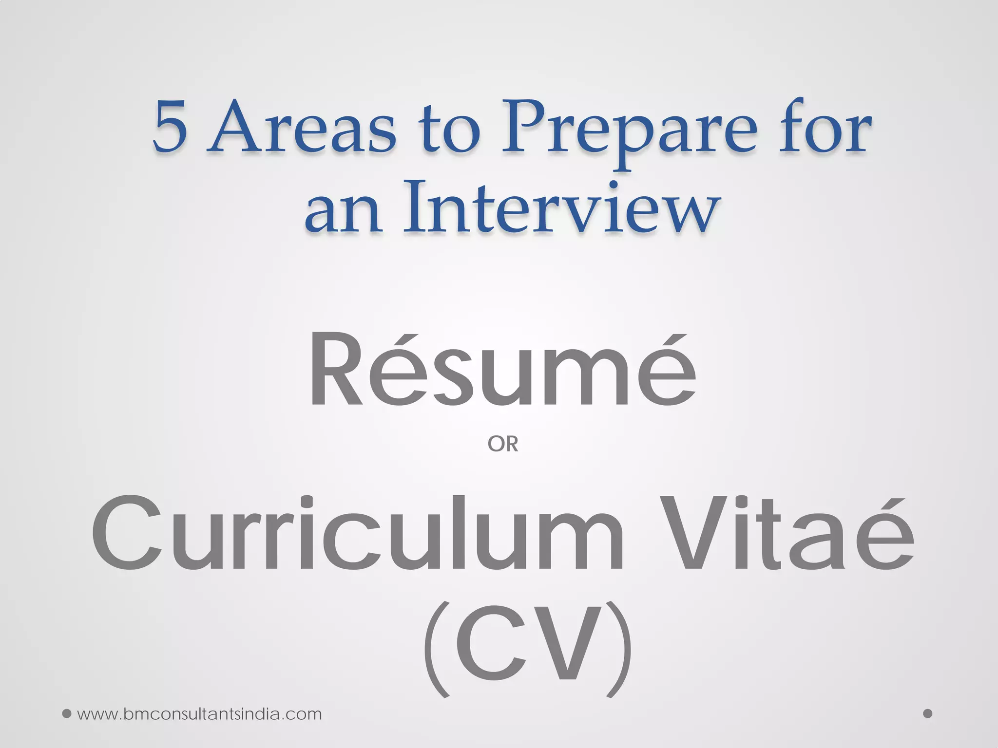 5 Areas to Prepare for
an Interview
RésuméOR
Curriculum Vitaé
(CV)www.bmconsultantsindia.com
 