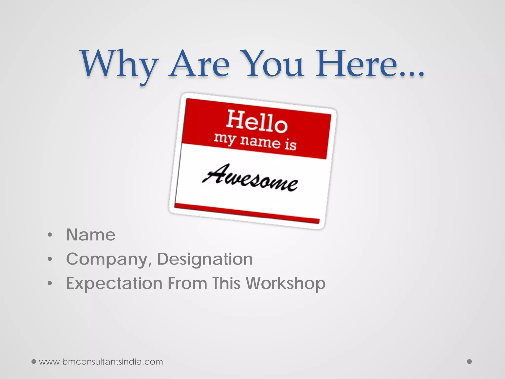 • Name
• Company, Designation
• Expectation From This Workshop
Why Are You Here...
www.bmconsultantsindia.com
 