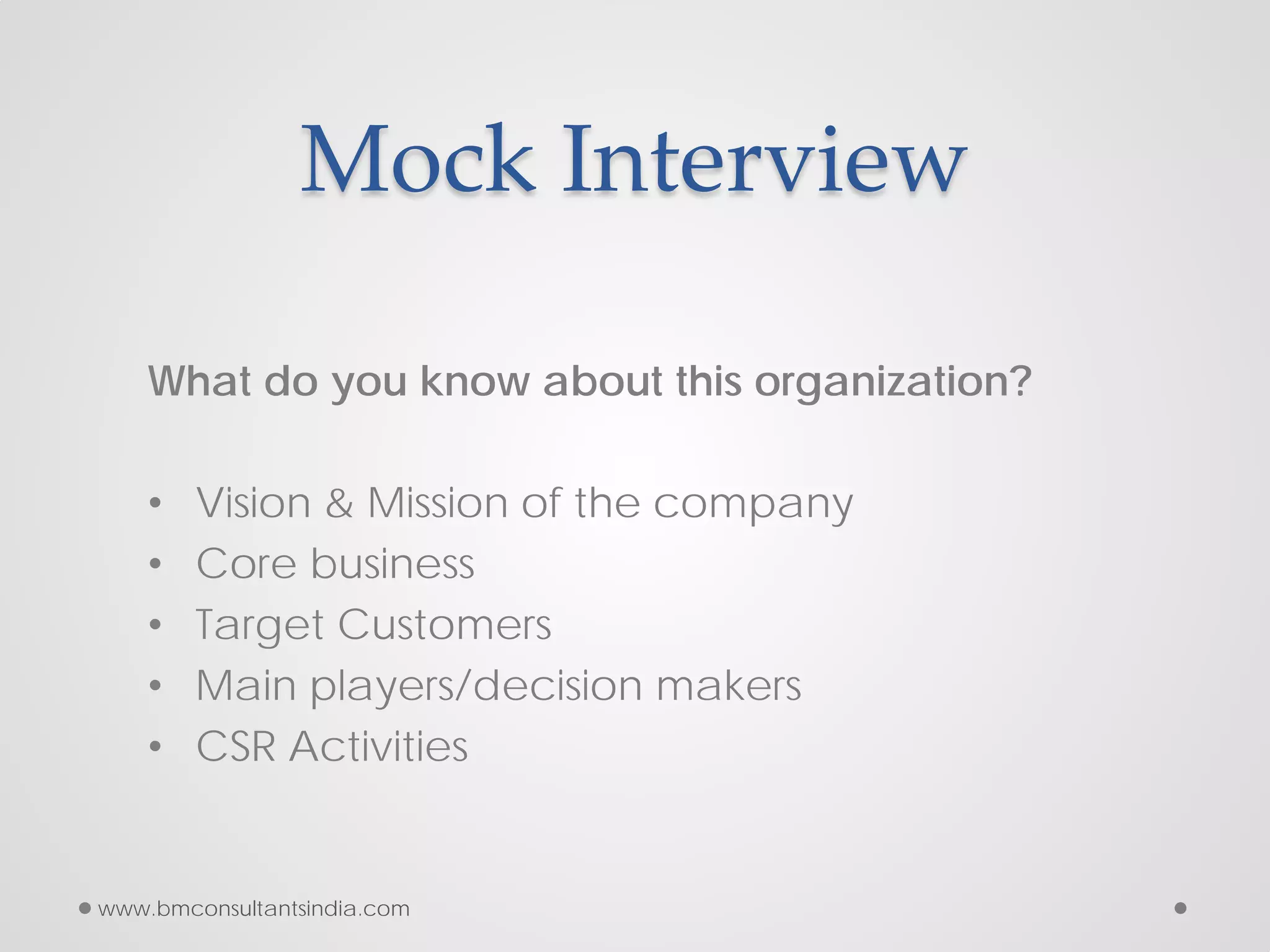 Mock Interview
What do you know about this organization?
• Vision & Mission of the company
• Core business
• Target Customers
• Main players/decision makers
• CSR Activities
www.bmconsultantsindia.com
 
