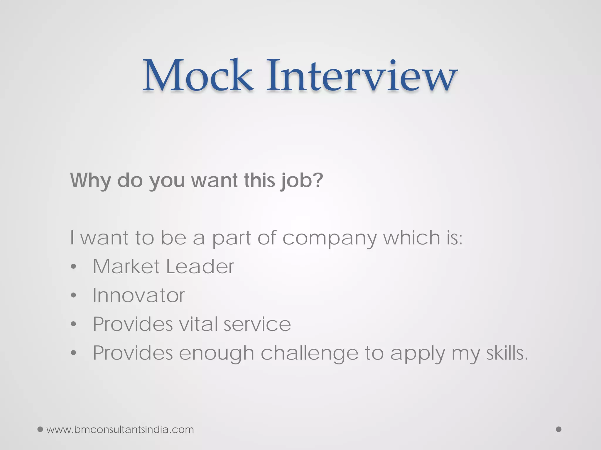 Mock Interview
Why do you want this job?
I want to be a part of company which is:
• Market Leader
• Innovator
• Provides vital service
• Provides enough challenge to apply my skills.
www.bmconsultantsindia.com
 
