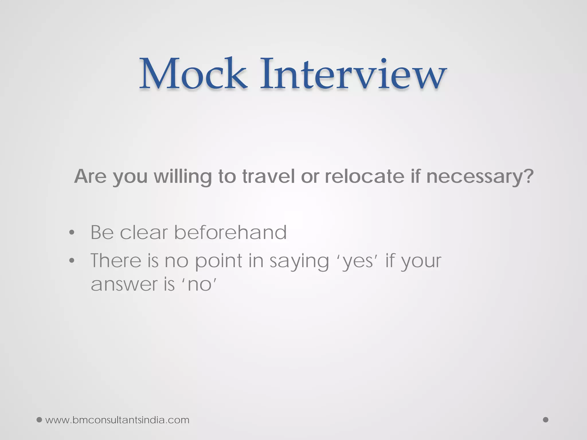 Mock Interview
Are you willing to travel or relocate if necessary?
• Be clear beforehand
• There is no point in saying ‘yes’ if your
answer is ‘no’
www.bmconsultantsindia.com
 