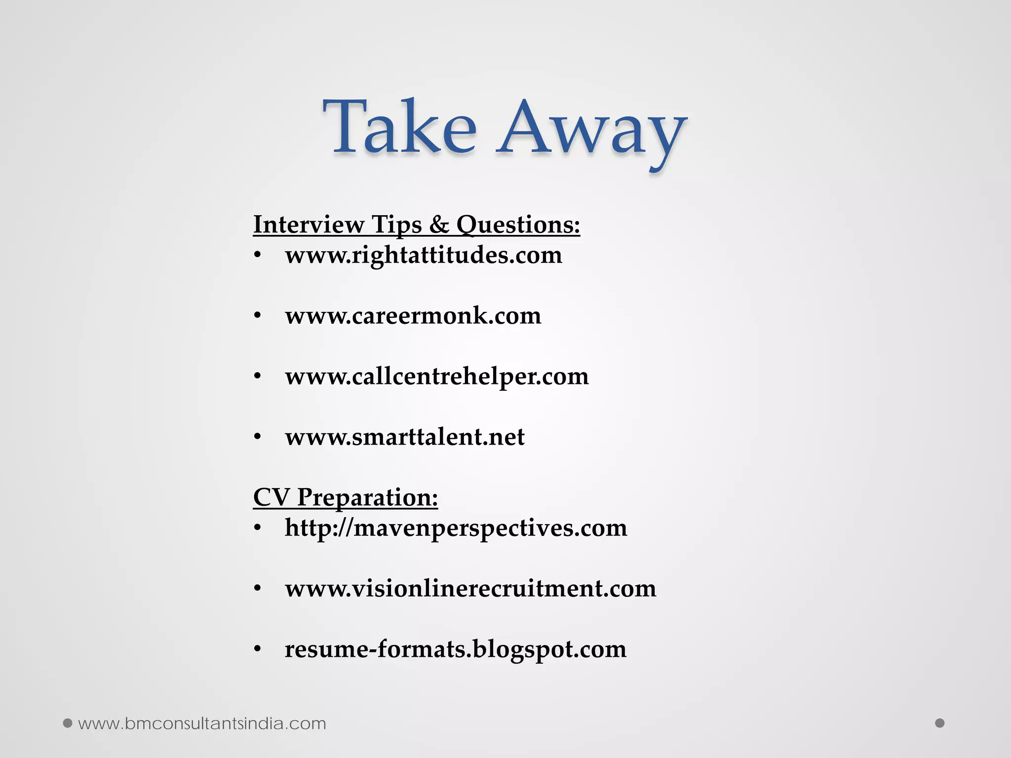 Take Away
Interview Tips & Questions:
• www.rightattitudes.com
• www.careermonk.com
• www.callcentrehelper.com
• www.smarttalent.net
CV Preparation:
• http://mavenperspectives.com
• www.visionlinerecruitment.com
• resume-formats.blogspot.com
www.bmconsultantsindia.com
 