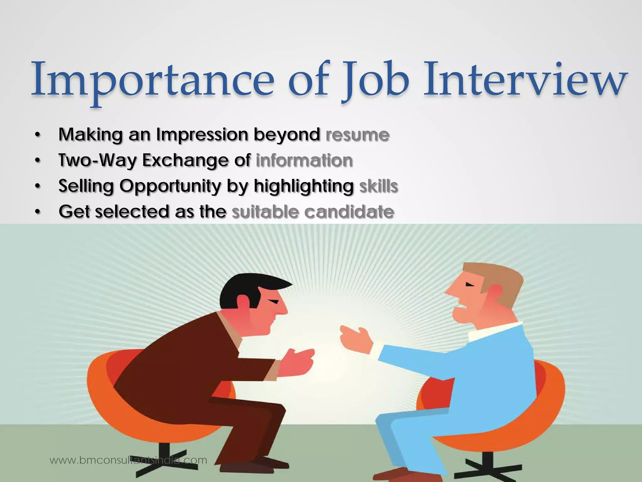 Importance of Job Interview
• Making an Impression beyond resume
• Two-Way Exchange of information
• Selling Opportunity by highlighting skills
• Get selected as the suitable candidate
www.bmconsultantsindia.com
 