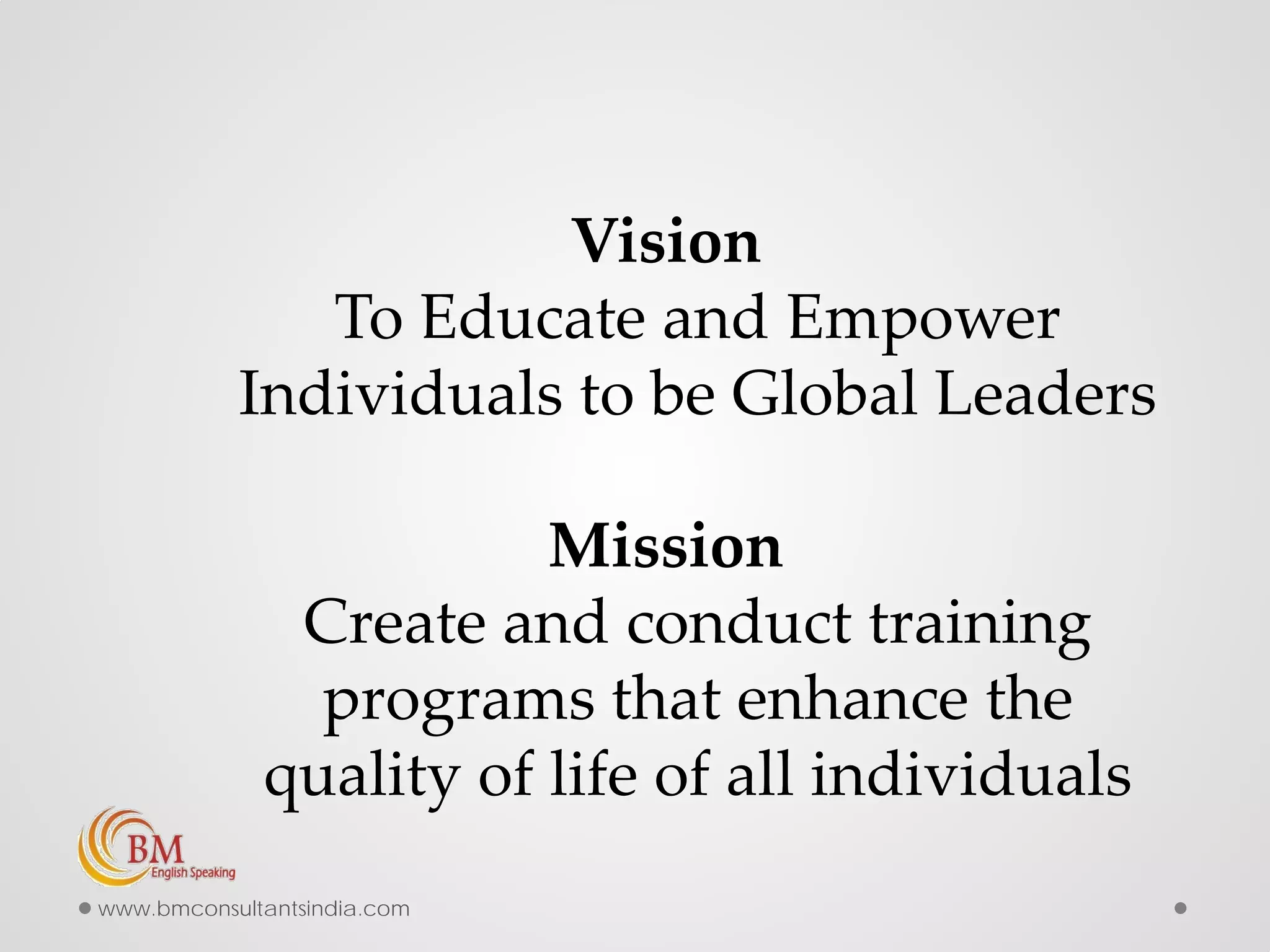Vision
To Educate and Empower
Individuals to be Global Leaders
Mission
Create and conduct training
programs that enhance the
quality of life of all individuals
www.bmconsultantsindia.com
 