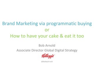 Brand Marketing via programmatic buying
or
How to have your cake & eat it too
Bob Arnold
Associate Director Global Digital Strategy
@BobbyArnold
 