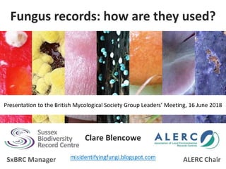 Fungus records: how are they used?
Clare Blencowe
misidentifyingfungi.blogspot.comSxBRC Manager ALERC Chair
Presentation to the British Mycological Society Group Leaders’ Meeting, 16 June 2018
 