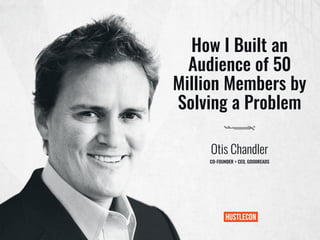How I Built an
Audience of 50
Million Members by
Solving a Problem
Otis Chandler
CO-FOUNDER + CEO, GOODREADS
 